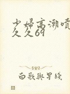 少妇高潮喷水久久久69