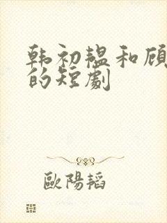 韩初韫和顾霆琛的短剧