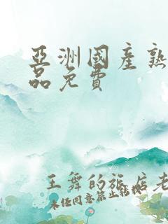 亚洲国产熟女精品免费