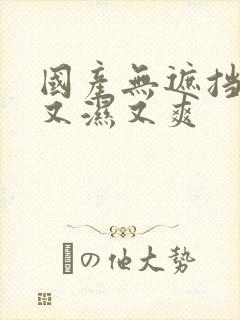 国产无遮挡又黄又湿又爽