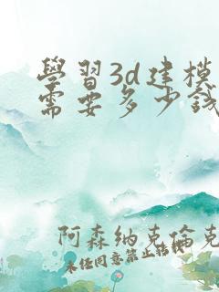 学习3d建模师需要多少钱