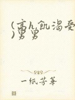 (高h,饥渴受)男男