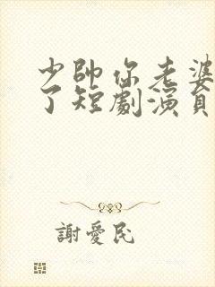 少帅你老婆又跑了短剧演员