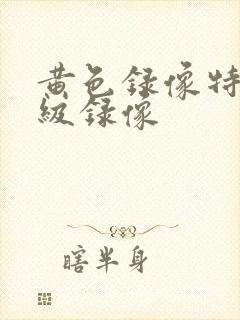 黄色录像特黄一级录像