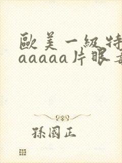 欧美一级特黄aaaaaa片眼毒