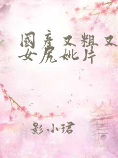 国产又粗又黄美女尻妣片