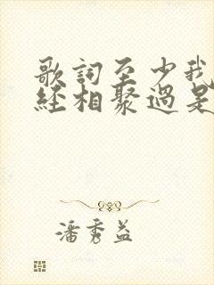 歌词至少我们曾经相聚过是什么歌