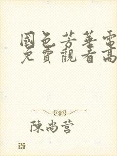 国色芳华电视剧免费观看高清西瓜