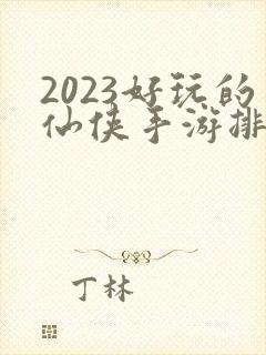 2023好玩的仙侠手游排行榜