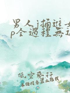 男人j捅进女人p全过程无遮挡