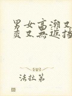 男女高潮又黄又爽又无遮挡