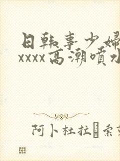 日韩事少妇被xxxxx高潮喷水