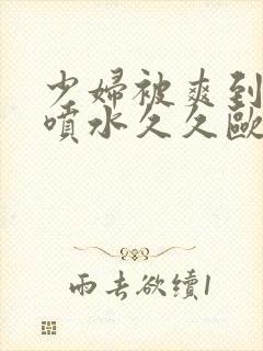 少妇被爽到高潮喷水久久欧美精品日韩