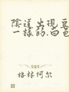 阴道出现豆腐渣一样的.白色东西怎么回事