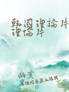 韩国理论片免费理伦片