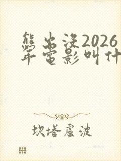 熊出没2026年电影叫什么名字