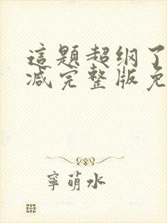 这题超纲了未删减完整版免费阅读