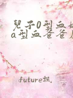 儿子0型血妈妈a型血爸爸应什么血型?