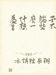 为什么脑子里总会想一些不好的事情