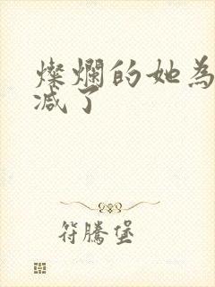 灿烂的她为啥删减了