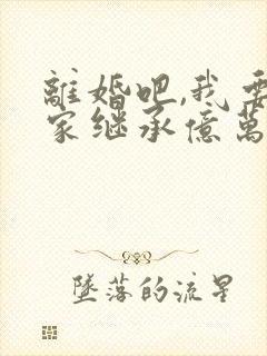 离婚吧,我要回家继承亿万家产看