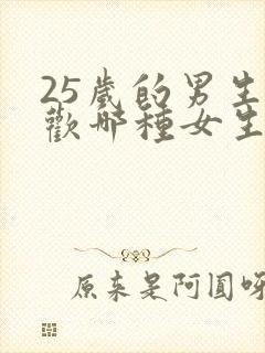 25岁的男生喜欢哪种女生