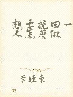 想要挽回一个男人怎么做