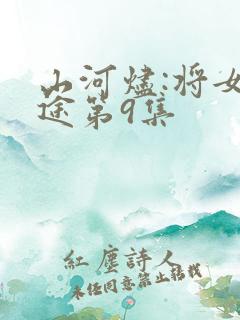 山河烬:将女归途第9集