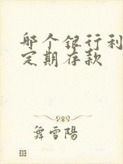 哪个银行利息高定期存款