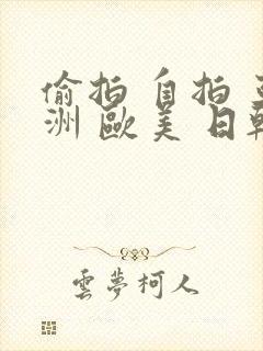 偷拍 自拍 亚洲 欧美 日韩