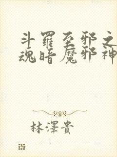 斗罗至邪之体武魂暗魔邪神虎小说