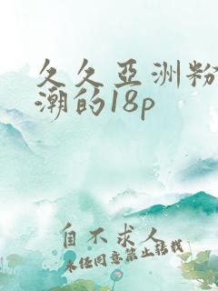 久久亚洲粉嫩高潮的18p