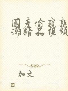 国产偷窥熟女高潮精品视频香