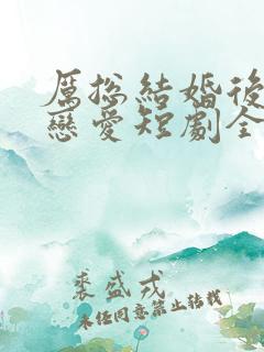 厉总结婚后开始恋爱短剧全集免费观看