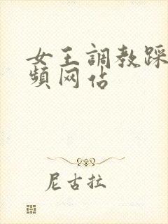 女王调教踩踏视频网站