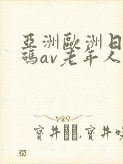 亚洲欧洲日产国码av老年人