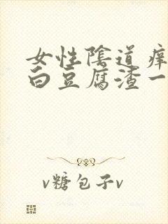 女性阴道痒且有白豆腐渣一样怎么回事