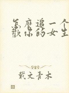 怎么追一个不喜欢你的女生