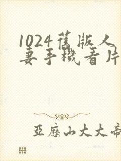 1024旧版人妻手机看片