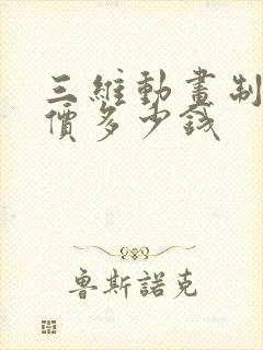 三维动画制作报价多少钱