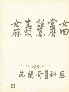 女生说当女生真麻烦怎么回复