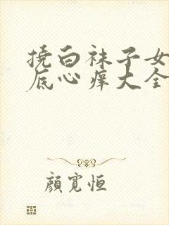 挠白袜子女生脚底心痒大全vk