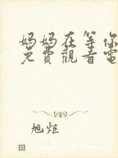 妈妈在等你47免费观看电视剧