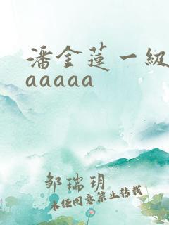 潘金莲一级淫片aaaaa