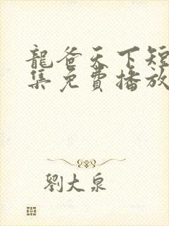 龙爸天下短剧全集免费播放