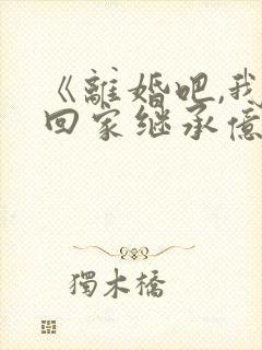 《离婚吧,我要回家继承亿万家产