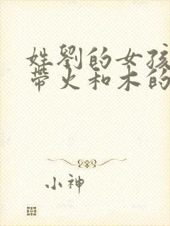 姓刘的女孩名字带火和木的