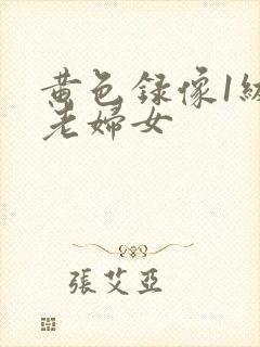 黄色录像1级片老妇女