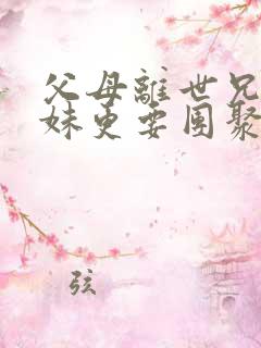 父母离世兄弟姐妹更要团聚