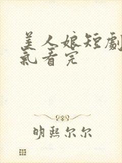 美人娘短剧一口气看完